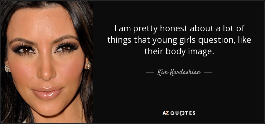 I am pretty honest about a lot of things that young girls question, like their body image. - Kim Kardashian