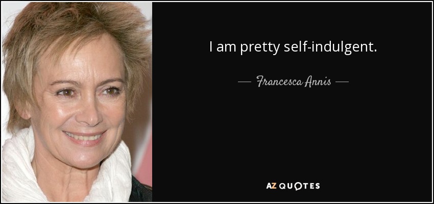 I am pretty self-indulgent. - Francesca Annis