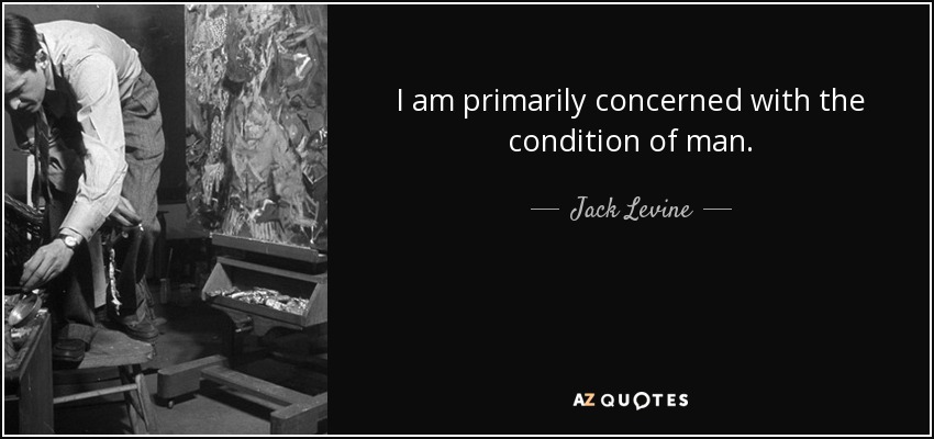 I am primarily concerned with the condition of man. - Jack Levine