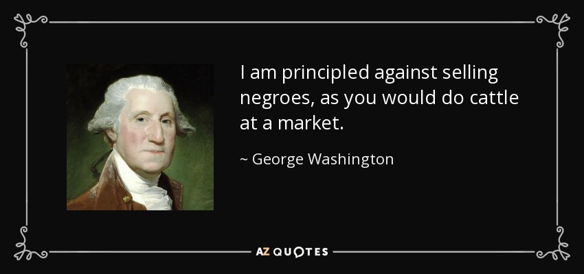 I am principled against selling negroes, as you would do cattle at a market. - George Washington