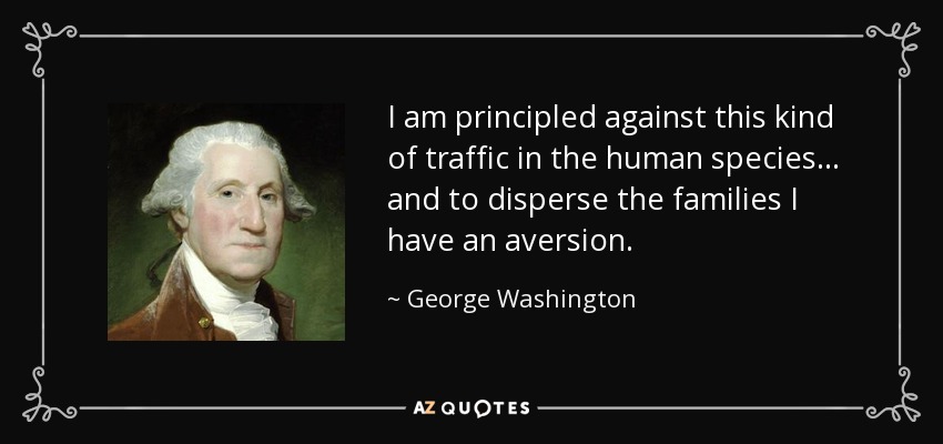 I am principled against this kind of traffic in the human species . . . and to disperse the families I have an aversion. - George Washington