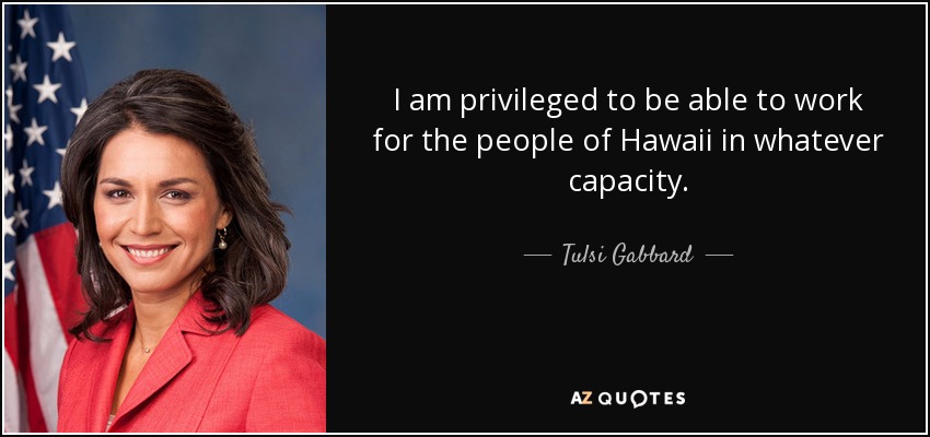 I am privileged to be able to work for the people of Hawaii in whatever capacity. - Tulsi Gabbard