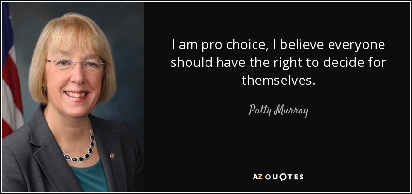 I am pro choice, I believe everyone should have the right to decide for themselves. - Patty Murray