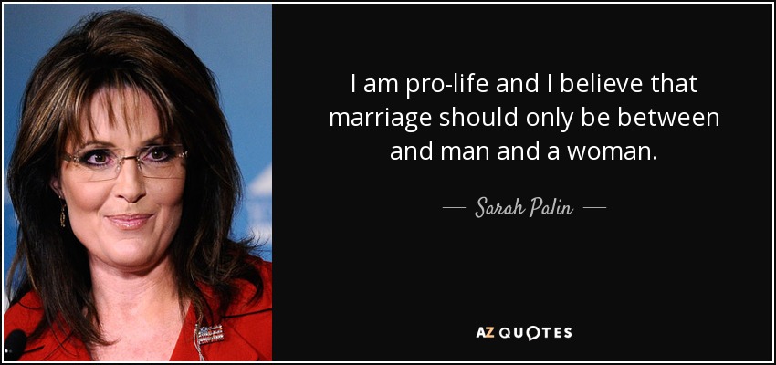 I am pro-life and I believe that marriage should only be between and man and a woman. - Sarah Palin