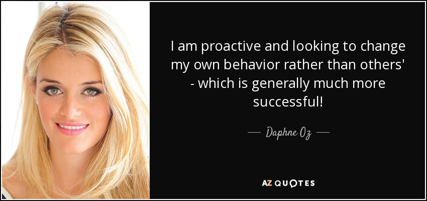 I am proactive and looking to change my own behavior rather than others' - which is generally much more successful! - Daphne Oz
