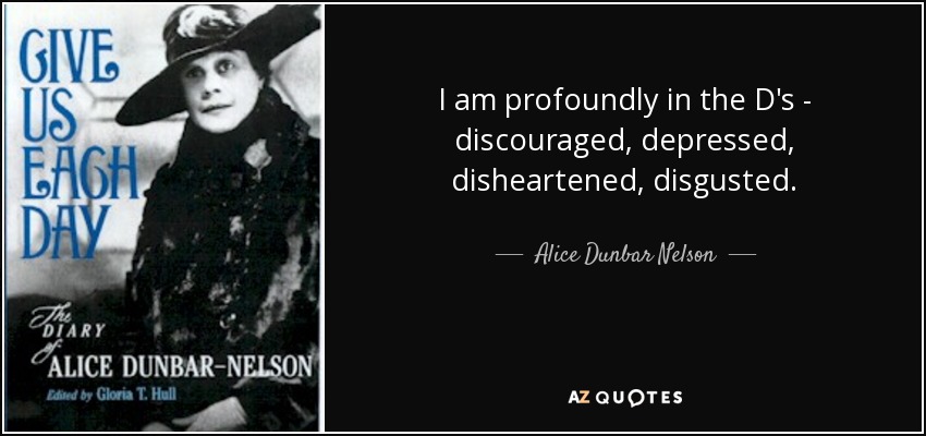 I am profoundly in the D's - discouraged, depressed, disheartened, disgusted. - Alice Dunbar Nelson