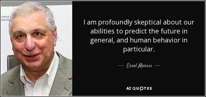 I am profoundly skeptical about our abilities to predict the future in general, and human behavior in particular. - Errol Morris