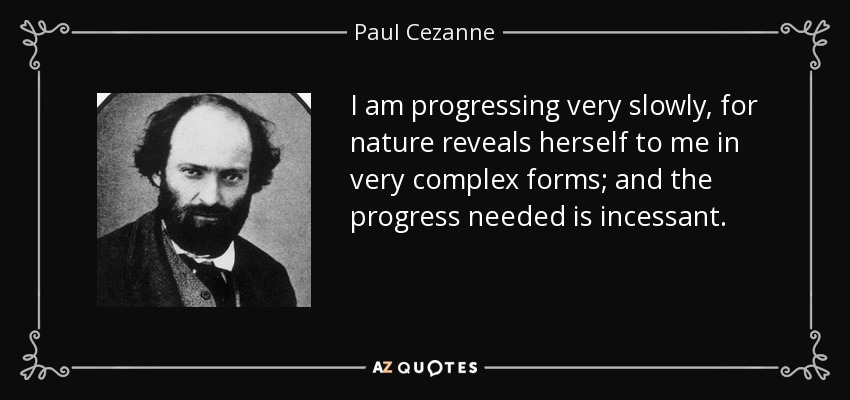 I am progressing very slowly, for nature reveals herself to me in very complex forms; and the progress needed is incessant. - Paul Cezanne