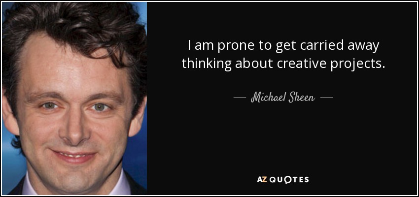 I am prone to get carried away thinking about creative projects. - Michael Sheen