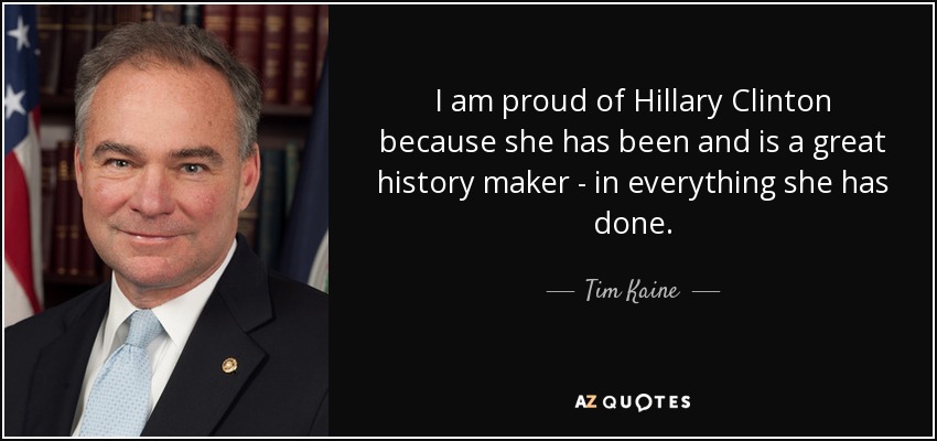 I am proud of Hillary Clinton because she has been and is a great history maker - in everything she has done. - Tim Kaine