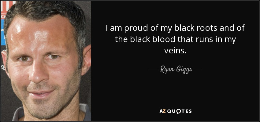 I am proud of my black roots and of the black blood that runs in my veins. - Ryan Giggs