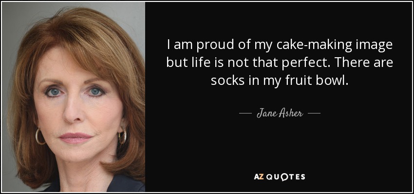I am proud of my cake-making image but life is not that perfect. There are socks in my fruit bowl. - Jane Asher