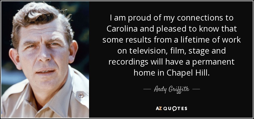 I am proud of my connections to Carolina and pleased to know that some results from a lifetime of work on television, film, stage and recordings will have a permanent home in Chapel Hill. - Andy Griffith