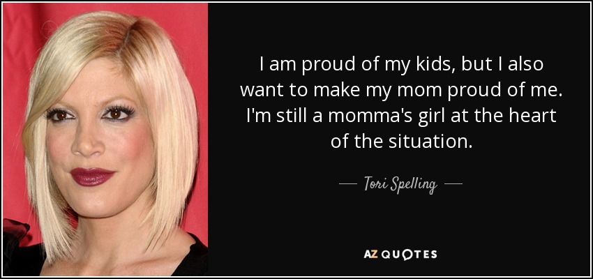 I am proud of my kids, but I also want to make my mom proud of me. I'm still a momma's girl at the heart of the situation. - Tori Spelling