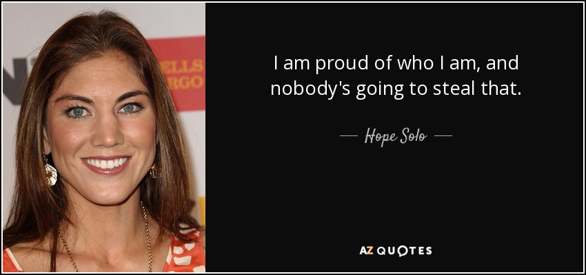 I am proud of who I am, and nobody's going to steal that. - Hope Solo