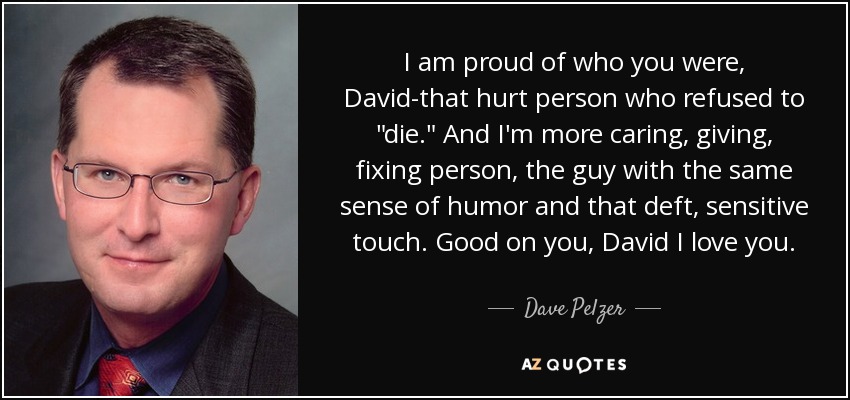 I am proud of who you were, David-that hurt person who refused to 