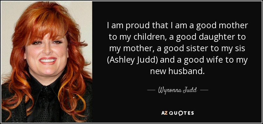 I am proud that I am a good mother to my children, a good daughter to my mother, a good sister to my sis (Ashley Judd) and a good wife to my new husband. - Wynonna Judd