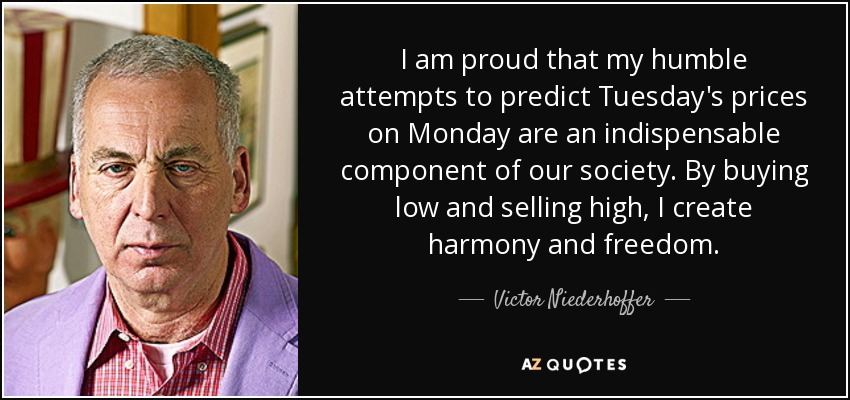 I am proud that my humble attempts to predict Tuesday's prices on Monday are an indispensable component of our society. By buying low and selling high, I create harmony and freedom. - Victor Niederhoffer