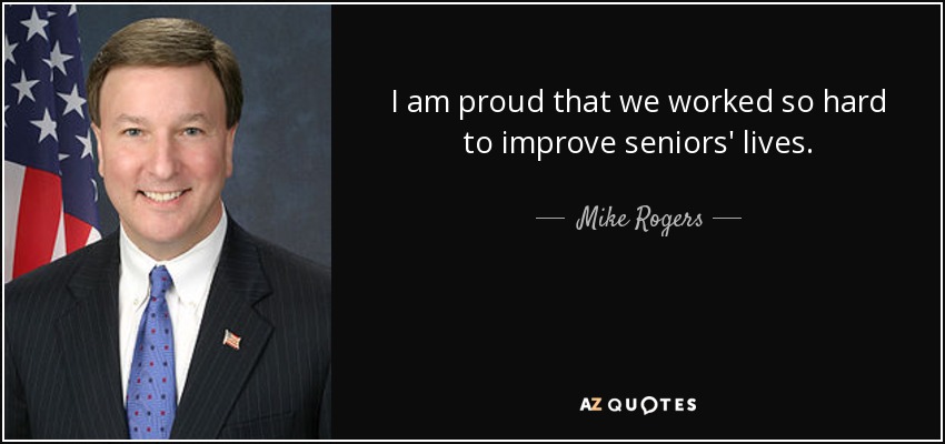 I am proud that we worked so hard to improve seniors' lives. - Mike Rogers
