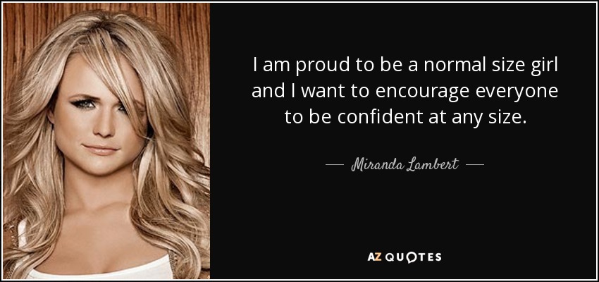 I am proud to be a normal size girl and I want to encourage everyone to be confident at any size. - Miranda Lambert