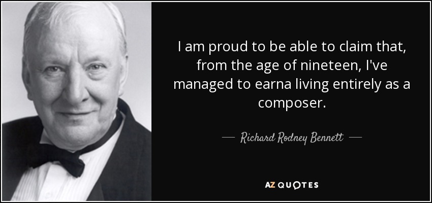I am proud to be able to claim that, from the age of nineteen, I've managed to earna living entirely as a composer. - Richard Rodney Bennett