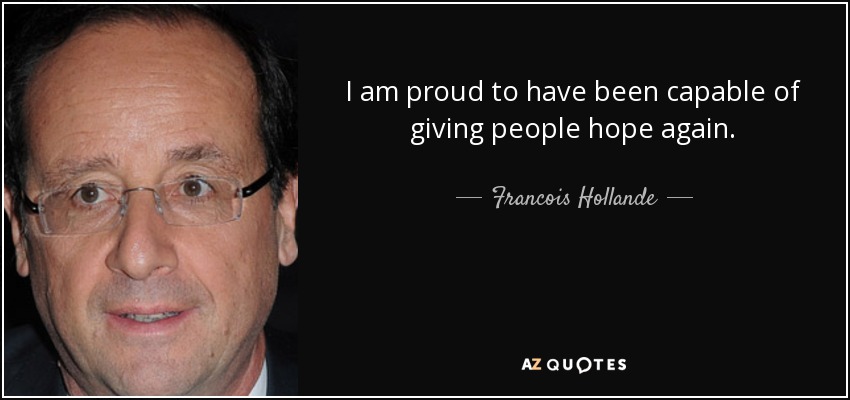 I am proud to have been capable of giving people hope again. - Francois Hollande