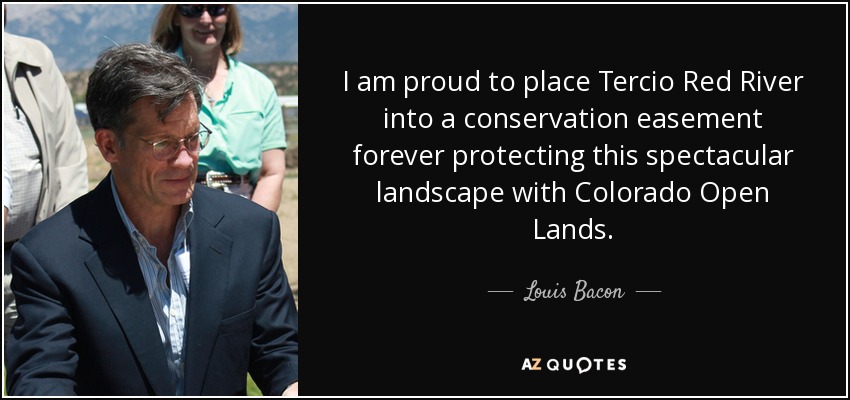 I am proud to place Tercio Red River into a conservation easement forever protecting this spectacular landscape with Colorado Open Lands. - Louis Bacon
