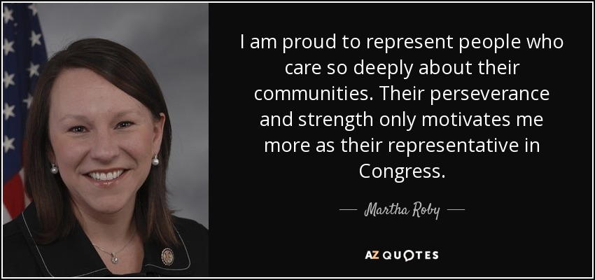 I am proud to represent people who care so deeply about their communities. Their perseverance and strength only motivates me more as their representative in Congress. - Martha Roby