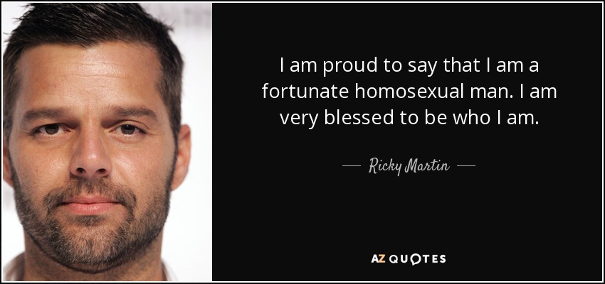 I am proud to say that I am a fortunate homosexual man. I am very blessed to be who I am. - Ricky Martin