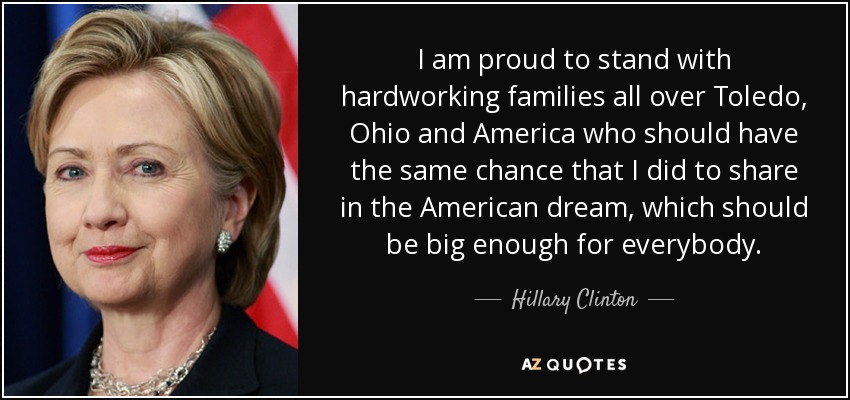 I am proud to stand with hardworking families all over Toledo, Ohio and America who should have the same chance that I did to share in the American dream, which should be big enough for everybody. - Hillary Clinton