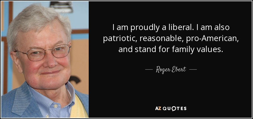 I am proudly a liberal. I am also patriotic, reasonable, pro-American, and stand for family values. - Roger Ebert