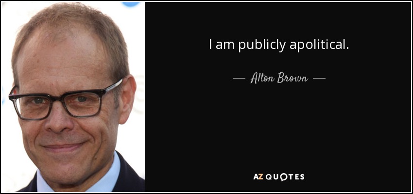 I am publicly apolitical. - Alton Brown