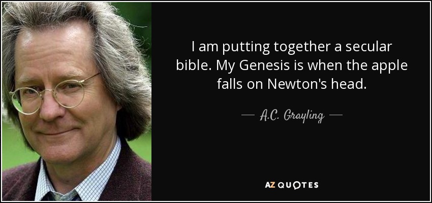 I am putting together a secular bible. My Genesis is when the apple falls on Newton's head. - A.C. Grayling