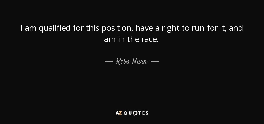 I am qualified for this position, have a right to run for it, and am in the race. - Reba Hurn