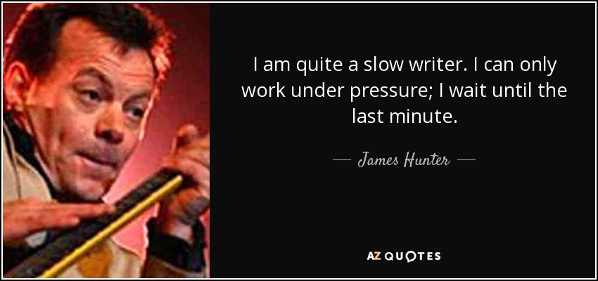 I am quite a slow writer. I can only work under pressure; I wait until the last minute. - James Hunter