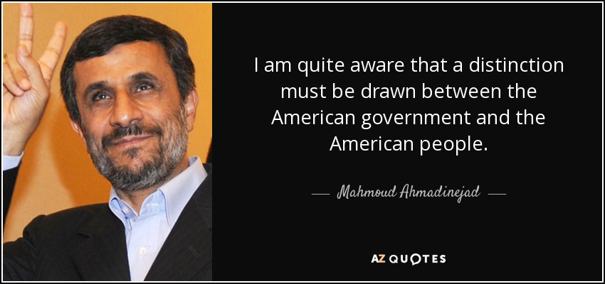 I am quite aware that a distinction must be drawn between the American government and the American people. - Mahmoud Ahmadinejad