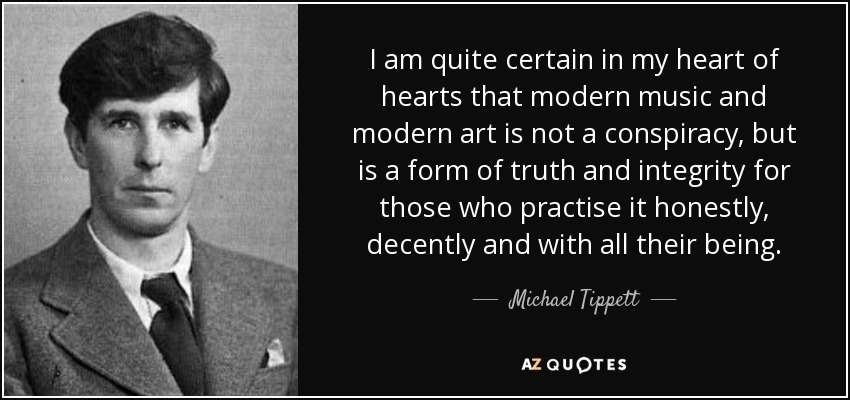 I am quite certain in my heart of hearts that modern music and modern art is not a conspiracy, but is a form of truth and integrity for those who practise it honestly, decently and with all their being. - Michael Tippett