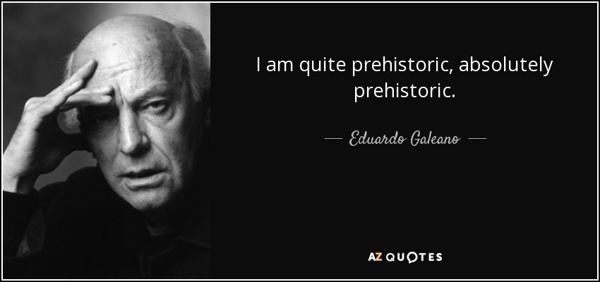 I am quite prehistoric, absolutely prehistoric. - Eduardo Galeano