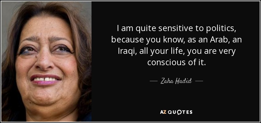 I am quite sensitive to politics, because you know, as an Arab, an Iraqi, all your life, you are very conscious of it. - Zaha Hadid
