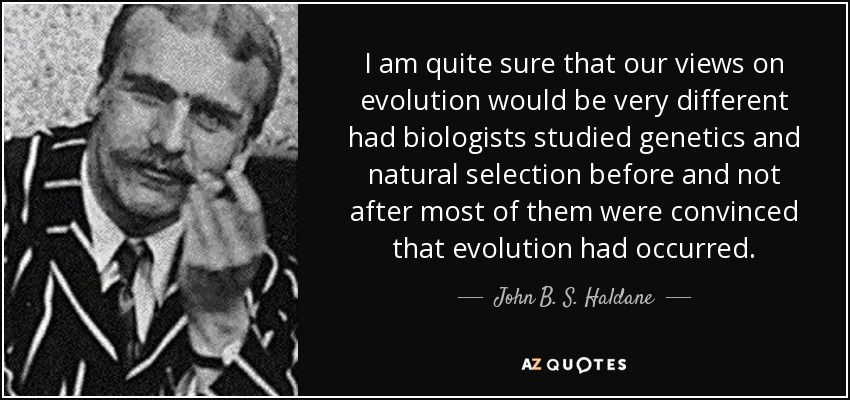 I am quite sure that our views on evolution would be very different had biologists studied genetics and natural selection before and not after most of them were convinced that evolution had occurred. - John B. S. Haldane