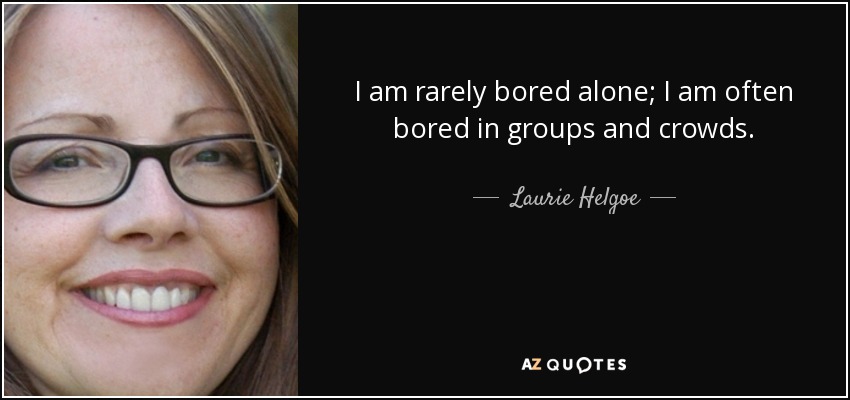 I am rarely bored alone; I am often bored in groups and crowds. - Laurie Helgoe