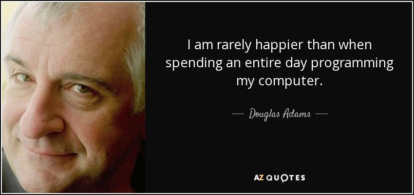 I am rarely happier than when spending an entire day programming my computer. - Douglas Adams