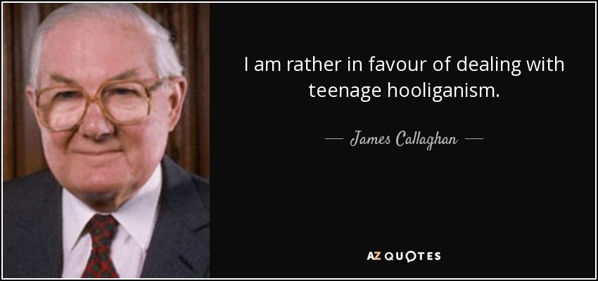 I am rather in favour of dealing with teenage hooliganism. - James Callaghan