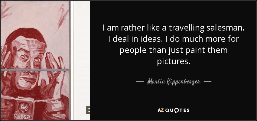 I am rather like a travelling salesman. I deal in ideas. I do much more for people than just paint them pictures. - Martin Kippenberger