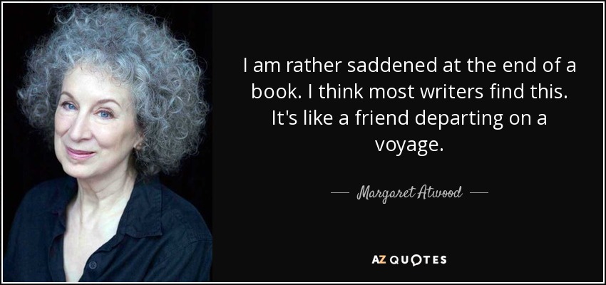 I am rather saddened at the end of a book. I think most writers find this. It's like a friend departing on a voyage. - Margaret Atwood