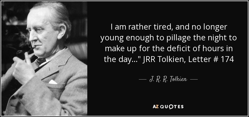 I am rather tired, and no longer young enough to pillage the night to make up for the deficit of hours in the day...