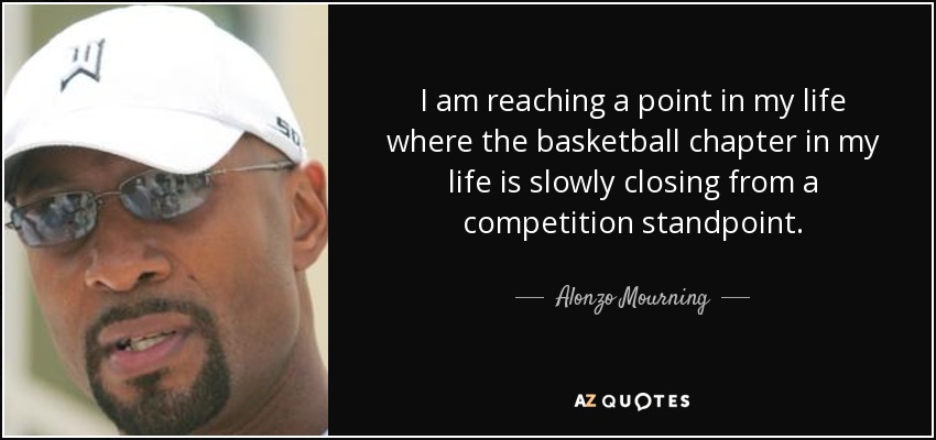 I am reaching a point in my life where the basketball chapter in my life is slowly closing from a competition standpoint. - Alonzo Mourning
