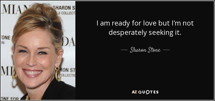 I am ready for love but I'm not desperately seeking it. - Sharon Stone