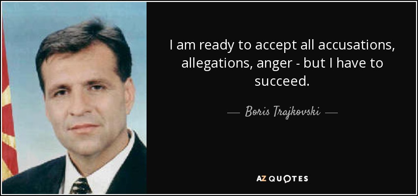I am ready to accept all accusations, allegations, anger - but I have to succeed. - Boris Trajkovski