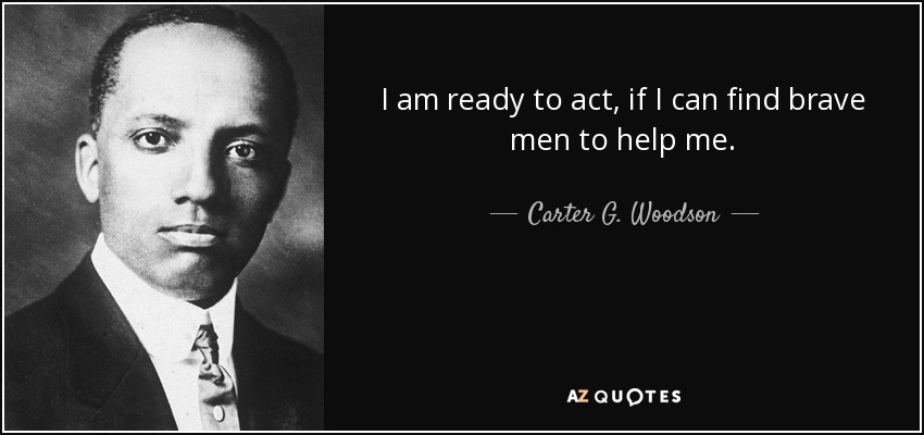 I am ready to act, if I can find brave men to help me. - Carter G. Woodson